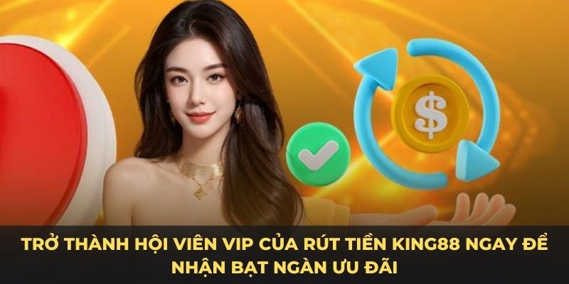 Trở thành hội viên VIP của rút tiền King88 ngay để nhận bạt ngàn ưu đãi